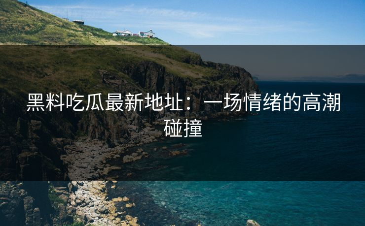 黑料吃瓜最新地址：一场情绪的高潮碰撞