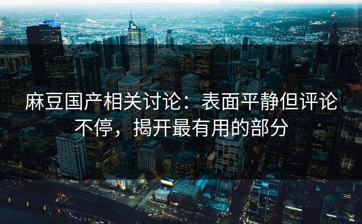 麻豆国产相关讨论：表面平静但评论不停，揭开最有用的部分