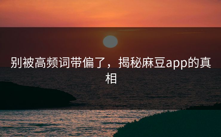 别被高频词带偏了，揭秘麻豆app的真相