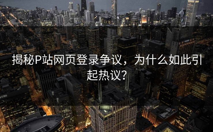 揭秘P站网页登录争议，为什么如此引起热议？