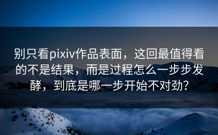 别只看pixiv作品表面，这回最值得看的不是结果，而是过程怎么一步步发酵，到底是哪一步开始不对劲？