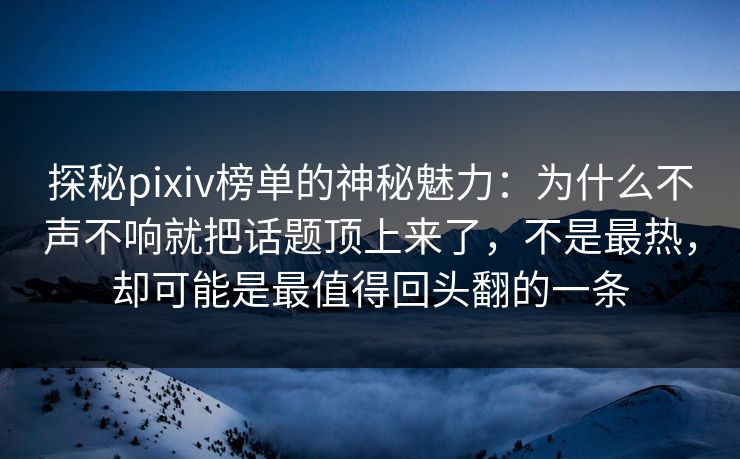 探秘pixiv榜单的神秘魅力：为什么不声不响就把话题顶上来了，不是最热，却可能是最值得回头翻的一条