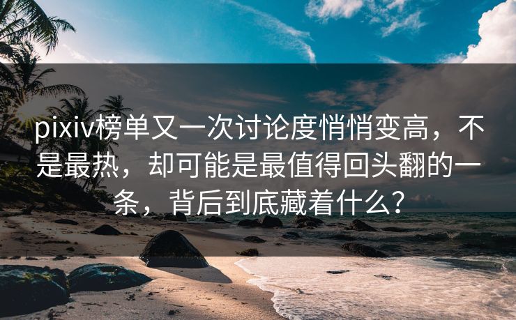 pixiv榜单又一次讨论度悄悄变高，不是最热，却可能是最值得回头翻的一条，背后到底藏着什么？
