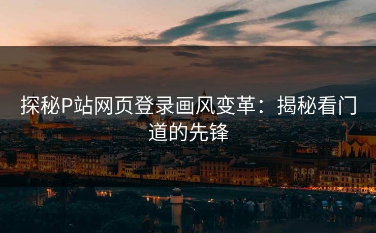 探秘P站网页登录画风变革：揭秘看门道的先锋