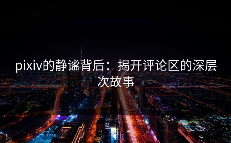 pixiv的静谧背后：揭开评论区的深层次故事
