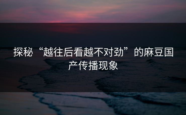 探秘“越往后看越不对劲”的麻豆国产传播现象