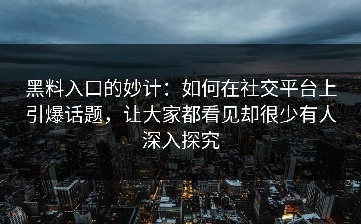 黑料入口的妙计：如何在社交平台上引爆话题，让大家都看见却很少有人深入探究