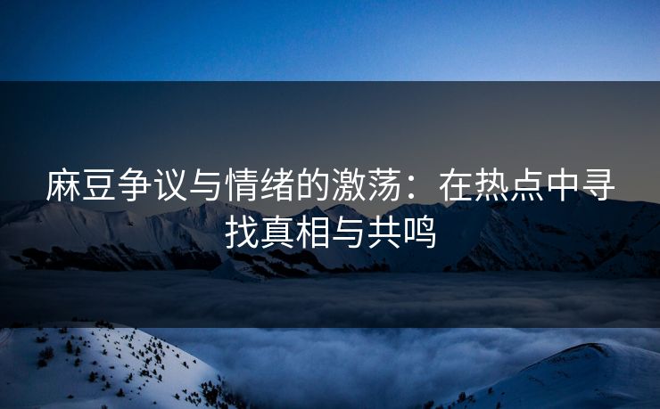 麻豆争议与情绪的激荡：在热点中寻找真相与共鸣