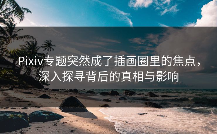 Pixiv专题突然成了插画圈里的焦点，深入探寻背后的真相与影响