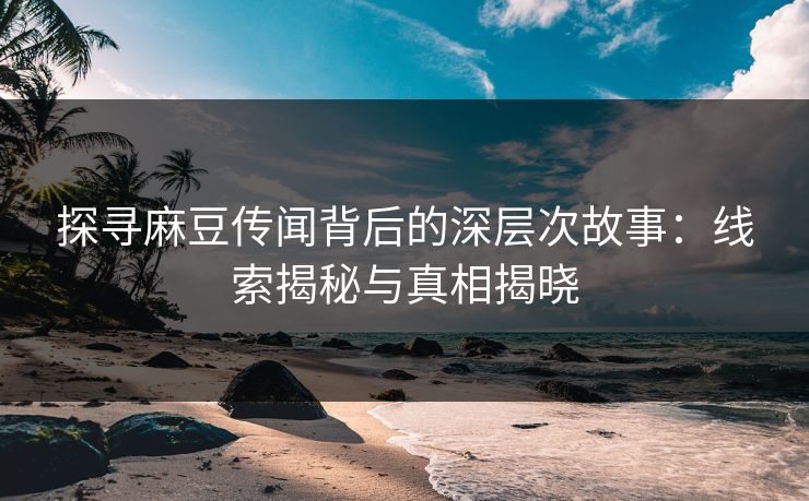 探寻麻豆传闻背后的深层次故事：线索揭秘与真相揭晓