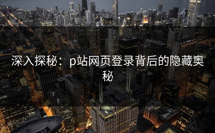 深入探秘：p站网页登录背后的隐藏奥秘