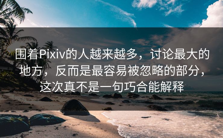 围着Pixiv的人越来越多，讨论最大的地方，反而是最容易被忽略的部分，这次真不是一句巧合能解释