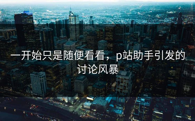 一开始只是随便看看，p站助手引发的讨论风暴