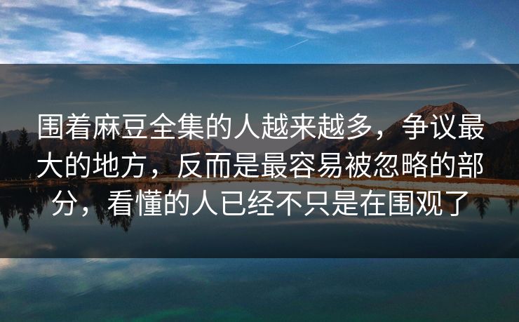 围着麻豆全集的人越来越多，争议最大的地方，反而是最容易被忽略的部分，看懂的人已经不只是在围观了