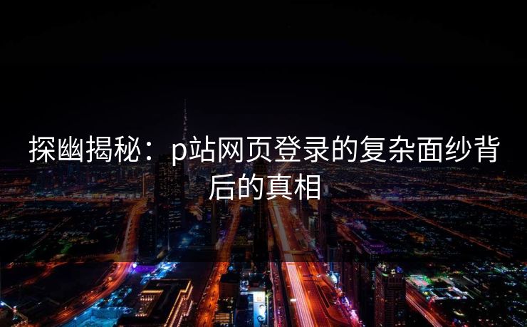 探幽揭秘：p站网页登录的复杂面纱背后的真相