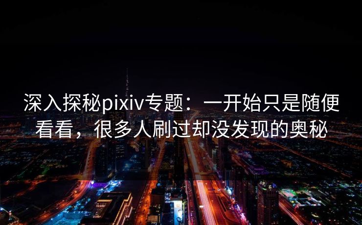 深入探秘pixiv专题：一开始只是随便看看，很多人刷过却没发现的奥秘