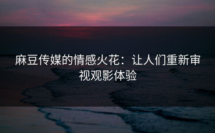 麻豆传媒的情感火花：让人们重新审视观影体验