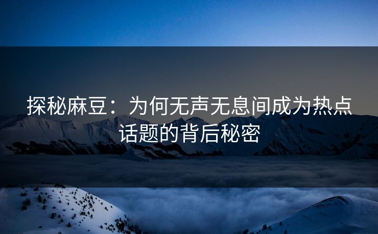 探秘麻豆：为何无声无息间成为热点话题的背后秘密