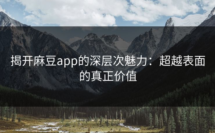 揭开麻豆app的深层次魅力：超越表面的真正价值