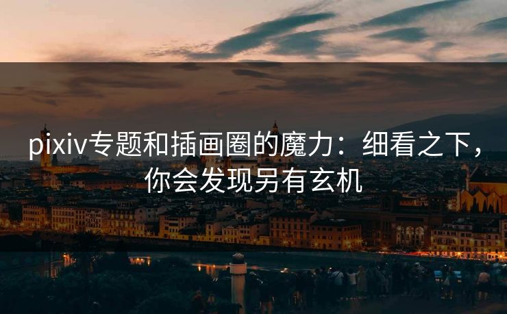 pixiv专题和插画圈的魔力：细看之下，你会发现另有玄机