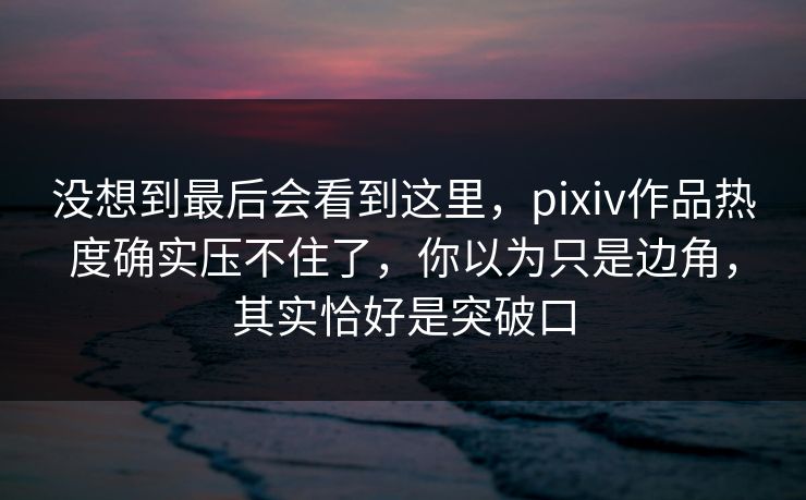 没想到最后会看到这里，pixiv作品热度确实压不住了，你以为只是边角，其实恰好是突破口