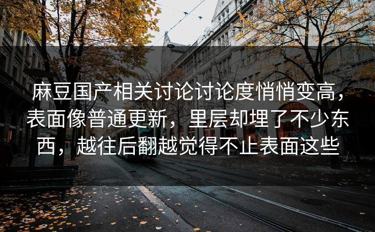 麻豆国产相关讨论讨论度悄悄变高，表面像普通更新，里层却埋了不少东西，越往后翻越觉得不止表面这些