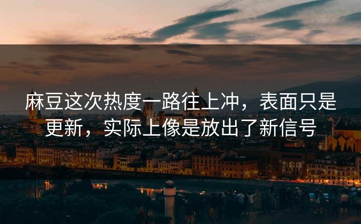 麻豆这次热度一路往上冲，表面只是更新，实际上像是放出了新信号