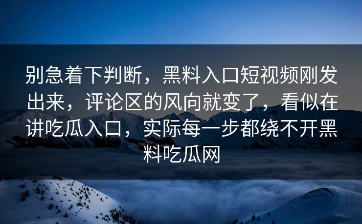 别急着下判断，黑料入口短视频刚发出来，评论区的风向就变了，看似在讲吃瓜入口，实际每一步都绕不开黑料吃瓜网