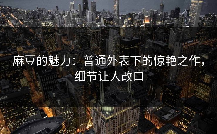 麻豆的魅力：普通外表下的惊艳之作，细节让人改口