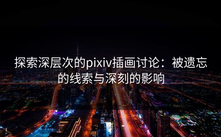 探索深层次的pixiv插画讨论：被遗忘的线索与深刻的影响