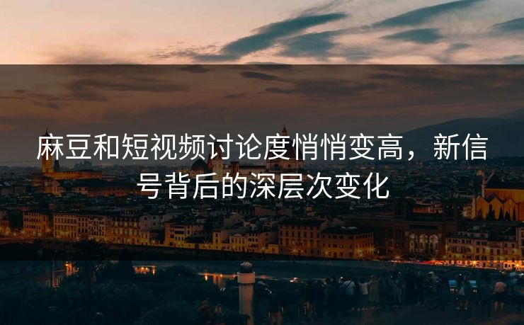 麻豆和短视频讨论度悄悄变高，新信号背后的深层次变化