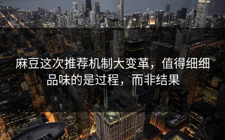 麻豆这次推荐机制大变革，值得细细品味的是过程，而非结果