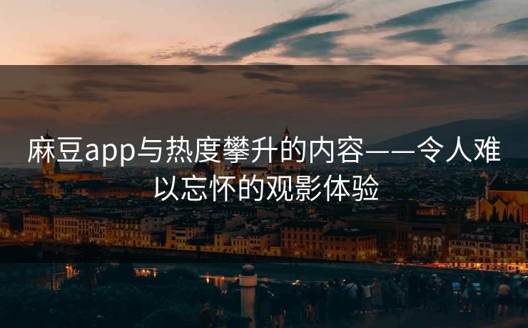 麻豆app与热度攀升的内容——令人难以忘怀的观影体验