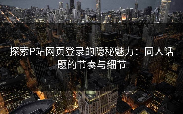 探索P站网页登录的隐秘魅力：同人话题的节奏与细节