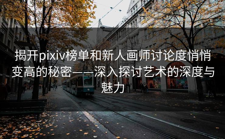揭开pixiv榜单和新人画师讨论度悄悄变高的秘密——深入探讨艺术的深度与魅力