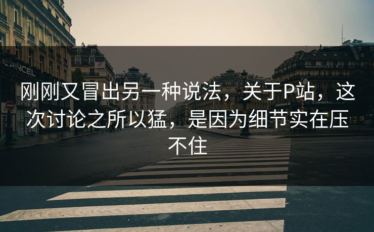 刚刚又冒出另一种说法，关于P站，这次讨论之所以猛，是因为细节实在压不住