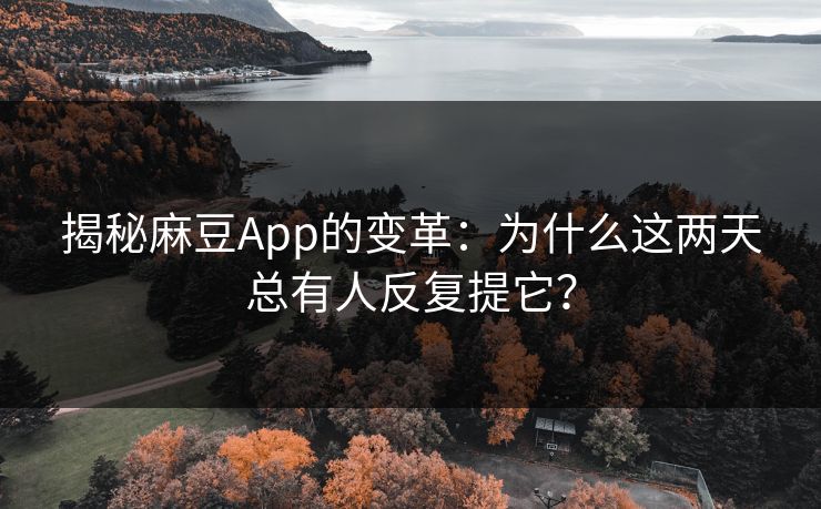 揭秘麻豆App的变革：为什么这两天总有人反复提它？