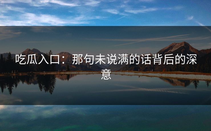 吃瓜入口：那句未说满的话背后的深意