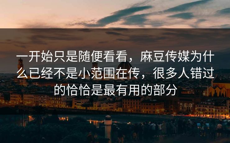 一开始只是随便看看，麻豆传媒为什么已经不是小范围在传，很多人错过的恰恰是最有用的部分