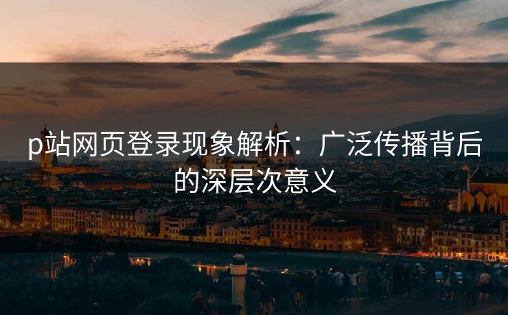 p站网页登录现象解析：广泛传播背后的深层次意义