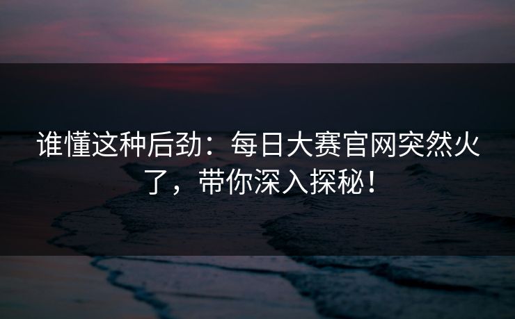 谁懂这种后劲：每日大赛官网突然火了，带你深入探秘！