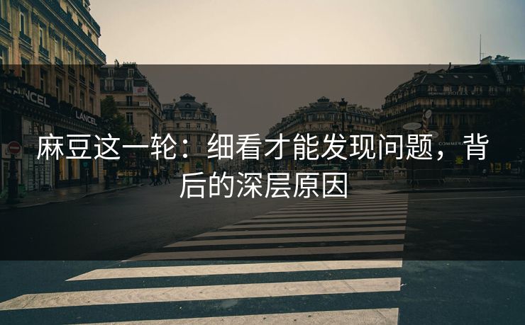 麻豆这一轮：细看才能发现问题，背后的深层原因