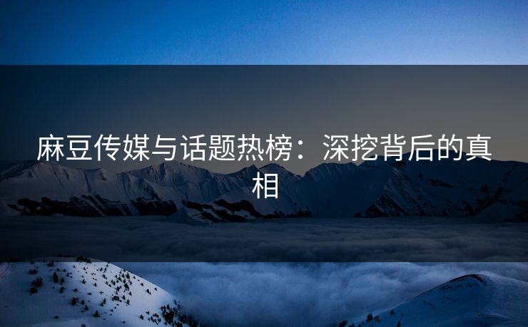 麻豆传媒与话题热榜：深挖背后的真相