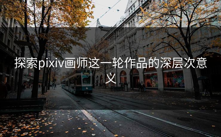 探索pixiv画师这一轮作品的深层次意义