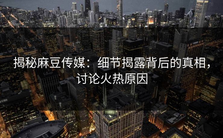 揭秘麻豆传媒：细节揭露背后的真相，讨论火热原因