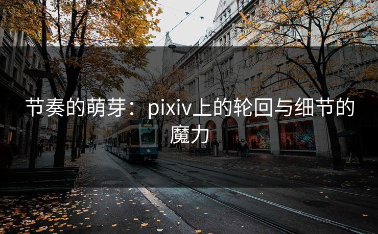 节奏的萌芽：pixiv上的轮回与细节的魔力