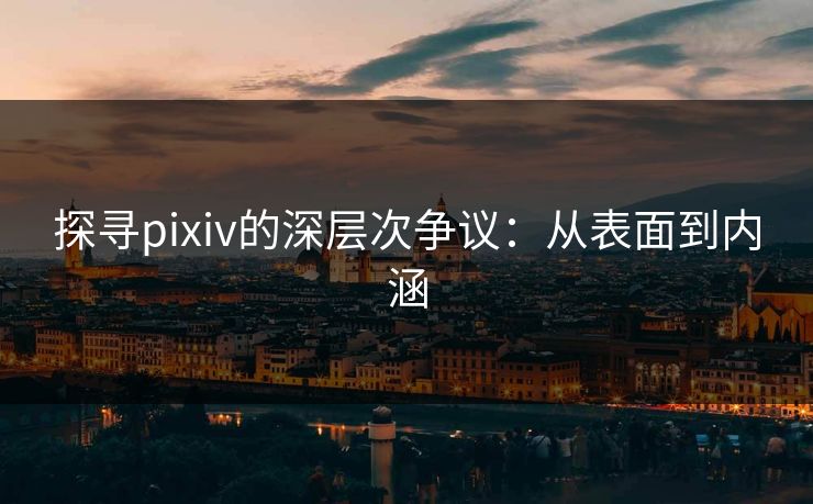 探寻pixiv的深层次争议：从表面到内涵