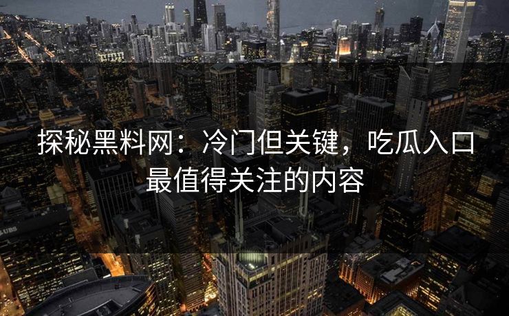 探秘黑料网：冷门但关键，吃瓜入口最值得关注的内容