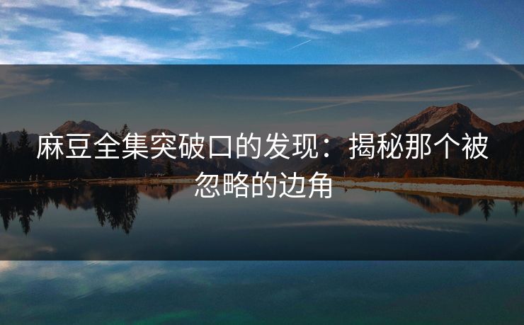 麻豆全集突破口的发现：揭秘那个被忽略的边角