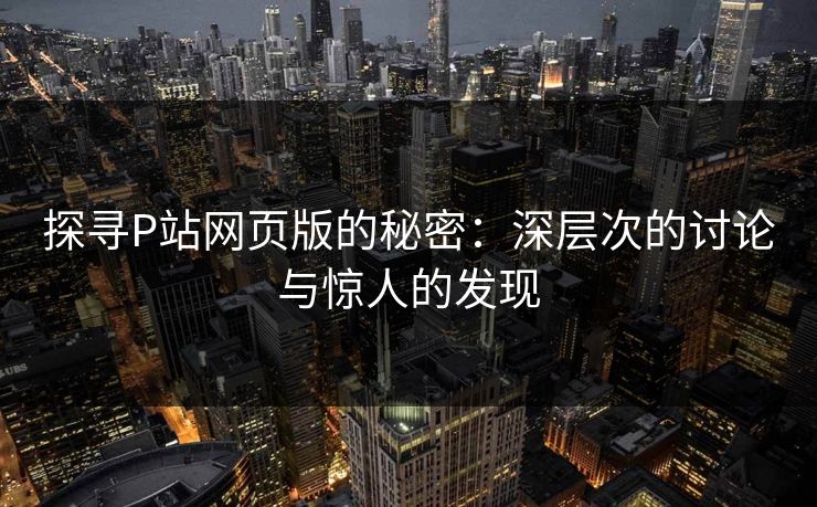 探寻P站网页版的秘密:深层次的讨论与惊人的发现 探寻P站网页版的秘密:深层次的讨论与惊人的发现